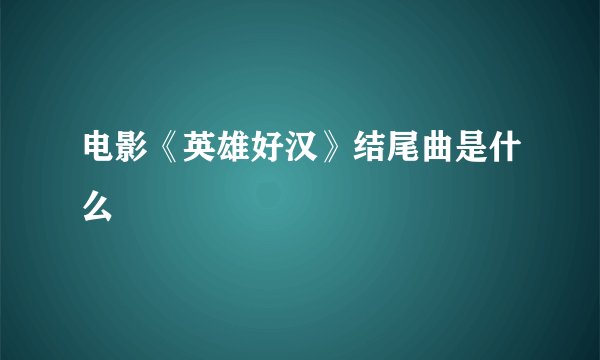电影《英雄好汉》结尾曲是什么