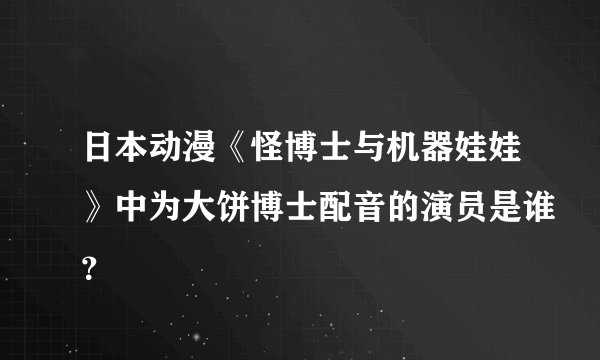 日本动漫《怪博士与机器娃娃》中为大饼博士配音的演员是谁?