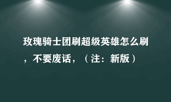玫瑰骑士团刷超级英雄怎么刷，不要废话，（注：新版）