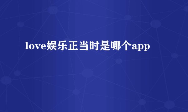 love娱乐正当时是哪个app