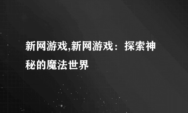 新网游戏,新网游戏：探索神秘的魔法世界