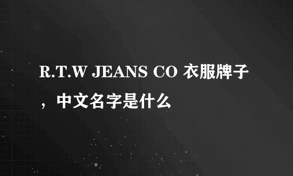 R.T.W JEANS CO 衣服牌子，中文名字是什么