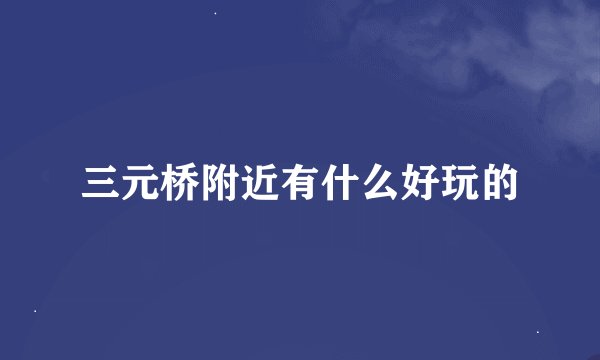 三元桥附近有什么好玩的