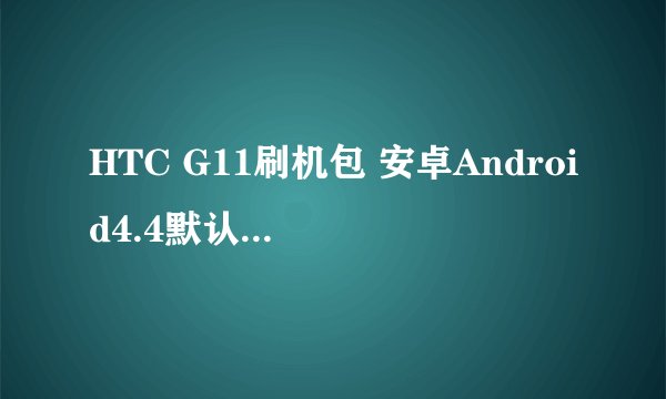 HTC G11刷机包 安卓Android4.4默认中文开机