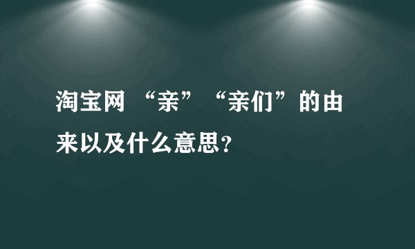 淘宝网 “亲”“亲们”的由来以及什么意思？