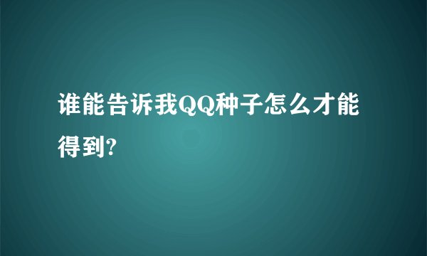 谁能告诉我QQ种子怎么才能得到?