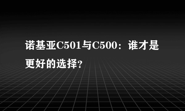 诺基亚C501与C500：谁才是更好的选择？