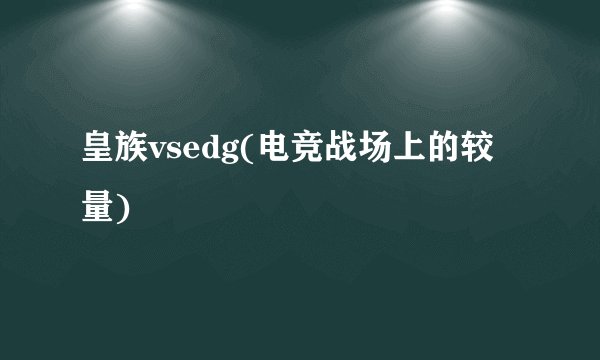 皇族vsedg(电竞战场上的较量)