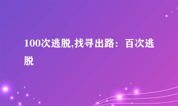 100次逃脱,找寻出路：百次逃脱