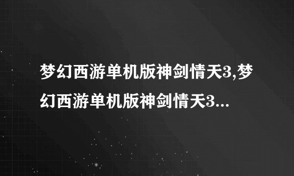 梦幻西游单机版神剑情天3,梦幻西游单机版神剑情天3——重磅续作华丽登场