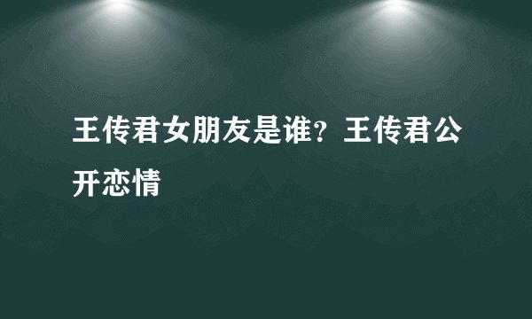 王传君女朋友是谁？王传君公开恋情