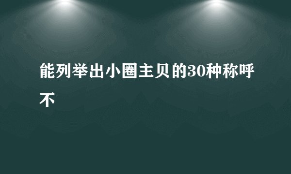 能列举出小圈主贝的30种称呼不