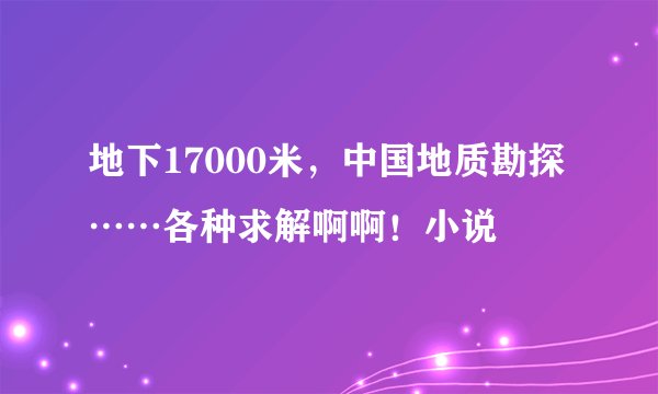 地下17000米，中国地质勘探……各种求解啊啊！小说