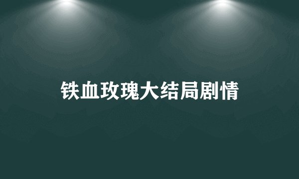 铁血玫瑰大结局剧情