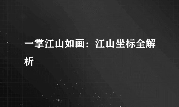 一掌江山如画：江山坐标全解析