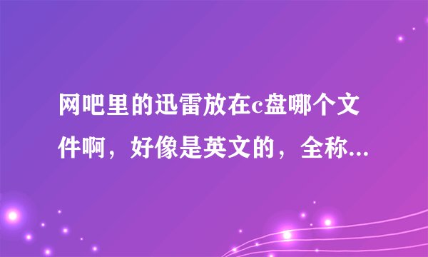 网吧里的迅雷放在c盘哪个文件啊，好像是英文的，全称是什么?感谢！