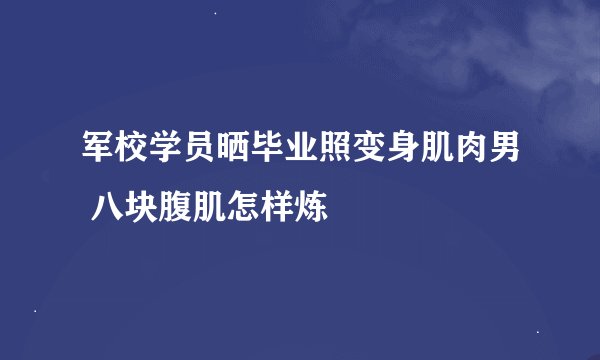 军校学员晒毕业照变身肌肉男 八块腹肌怎样炼