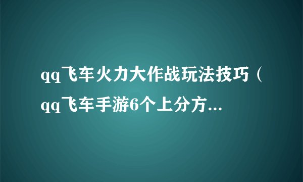 qq飞车火力大作战玩法技巧（qq飞车手游6个上分方式）「专家说」