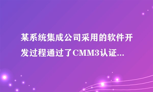 某系统集成公司采用的软件开发过程通过了CMM3认证，表明该公司__________ 。