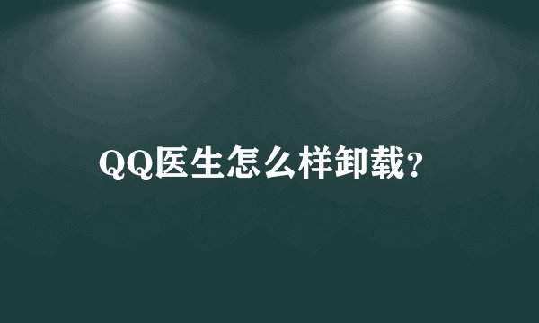QQ医生怎么样卸载？