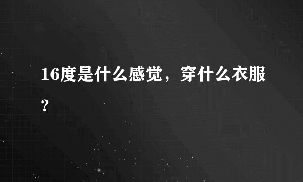 16度是什么感觉，穿什么衣服？