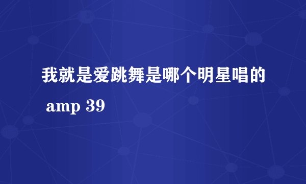我就是爱跳舞是哪个明星唱的 amp 39