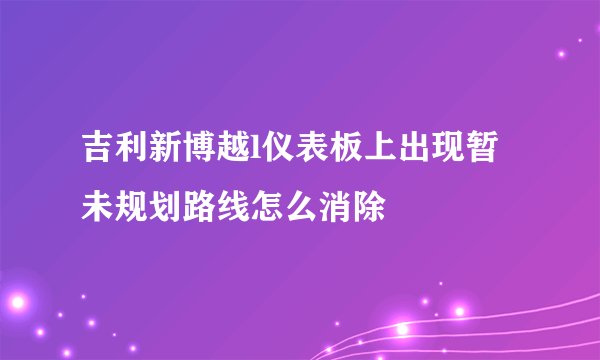 吉利新博越l仪表板上出现暂未规划路线怎么消除