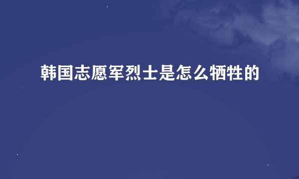 韩国志愿军烈士是怎么牺牲的