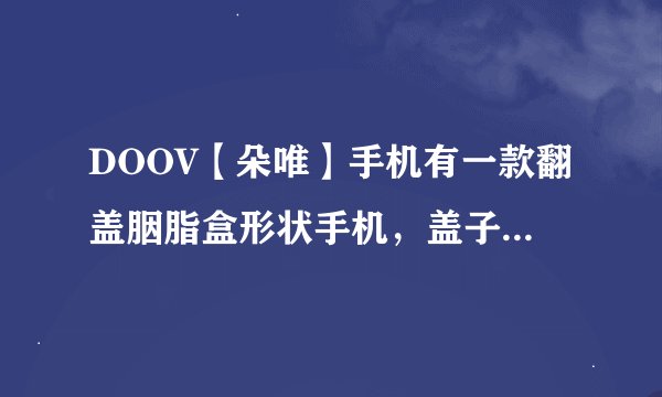 DOOV【朵唯】手机有一款翻盖胭脂盒形状手机，盖子正面有三颗小钻石。这个手机什么型号？