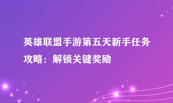 英雄联盟手游第五天新手任务攻略：解锁关键奖励