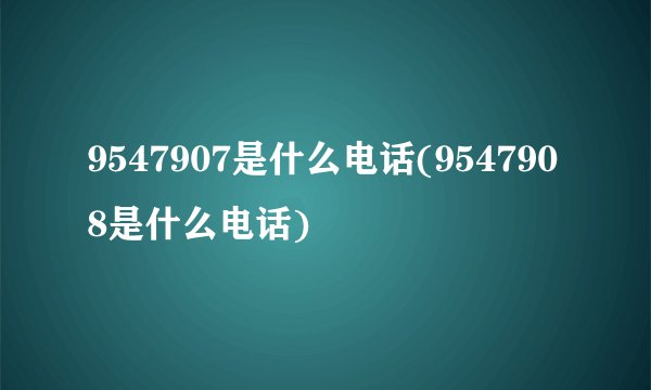 9547907是什么电话(9547908是什么电话)