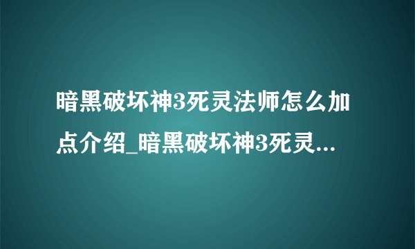 暗黑破坏神3死灵法师怎么加点介绍_暗黑破坏神3死灵法师怎么加点是什么