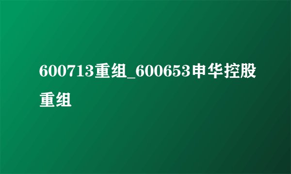 600713重组_600653申华控股重组