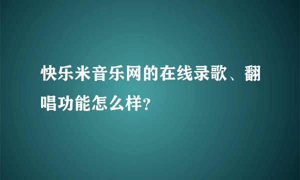 快乐米音乐网的在线录歌、翻唱功能怎么样？