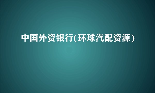 中国外资银行(环球汽配资源)
