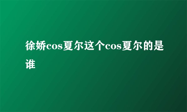 徐娇cos夏尔这个cos夏尔的是谁