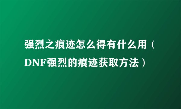 强烈之痕迹怎么得有什么用（DNF强烈的痕迹获取方法）