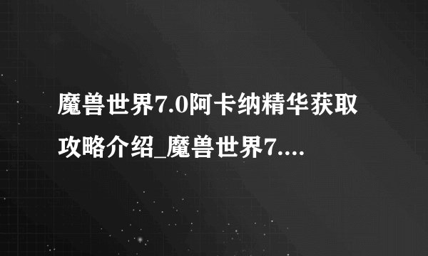 魔兽世界7.0阿卡纳精华获取攻略介绍_魔兽世界7.0阿卡纳精华获取攻略是什么