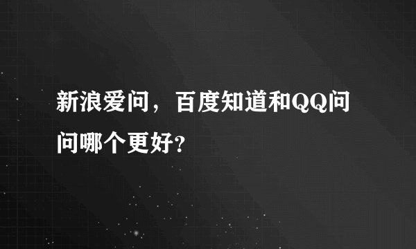 新浪爱问，百度知道和QQ问问哪个更好？