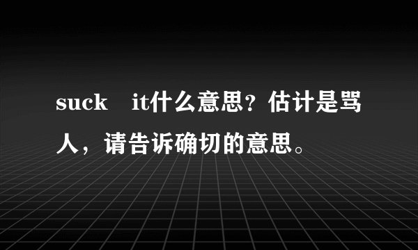 suck it什么意思？估计是骂人，请告诉确切的意思。