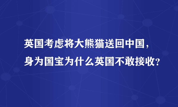 英国考虑将大熊猫送回中国，身为国宝为什么英国不敢接收？