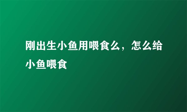 刚出生小鱼用喂食么，怎么给小鱼喂食