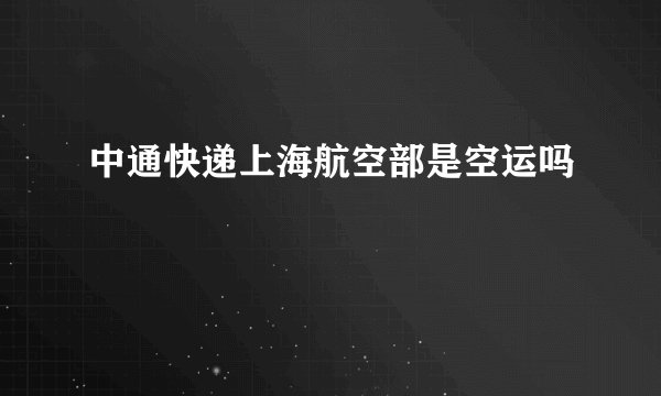 中通快递上海航空部是空运吗