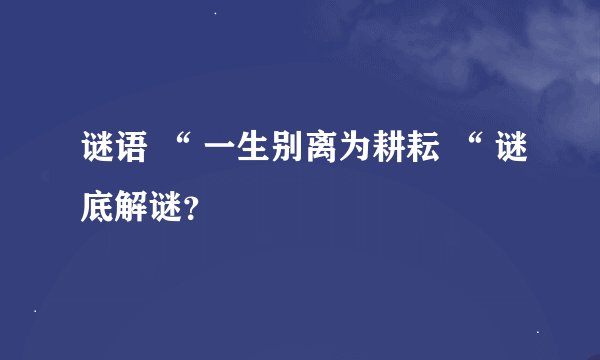 谜语 “ 一生别离为耕耘 “ 谜底解谜?