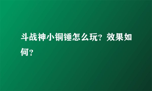 斗战神小铜锤怎么玩？效果如何？