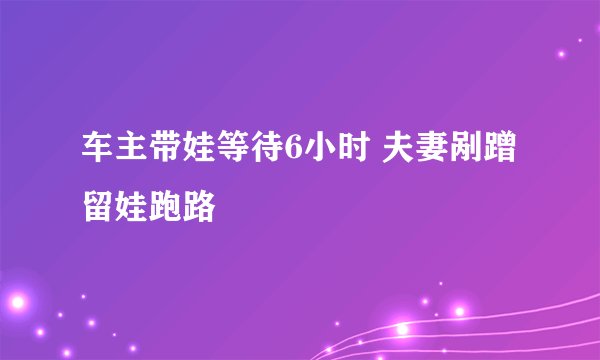 车主带娃等待6小时 夫妻剐蹭留娃跑路
