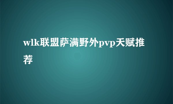 wlk联盟萨满野外pvp天赋推荐