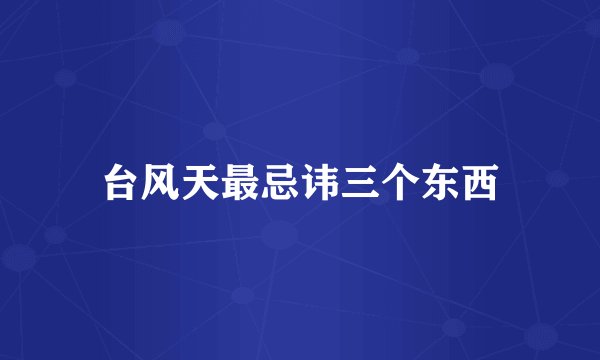 台风天最忌讳三个东西
