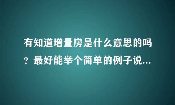 有知道增量房是什么意思的吗？最好能举个简单的例子说明一下，实在不太懂这个