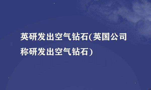 英研发出空气钻石(英国公司称研发出空气钻石)